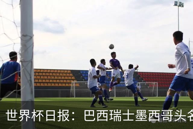 世界杯日报：巴西瑞士墨西哥头名晋级 韩国意外输球出线待定