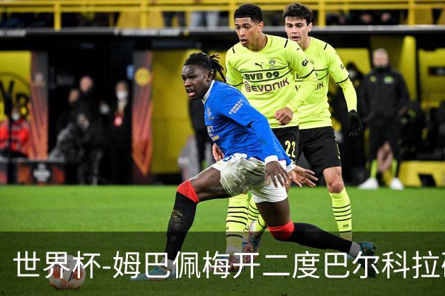 世界杯-姆巴佩梅开二度巴尔科拉破门 法国3-1塞内加尔