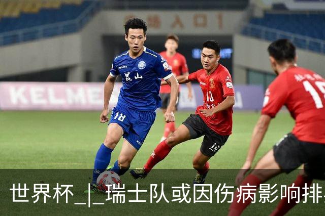 世界杯 | 瑞士队或因伤病影响排兵布阵