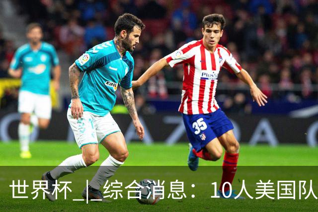 世界杯 | 综合消息：10人美国队闯入16强 英格兰、比利时绝境逆转