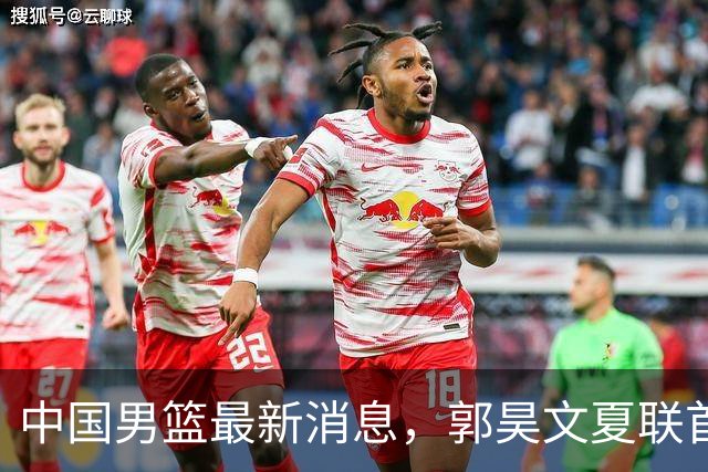 中国男篮最新消息，郭昊文夏联首秀4分3助 U17男篮世界第10名收官