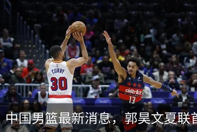 中国男篮最新消息，郭昊文夏联首秀4分3助 U17男篮世界第10名收官