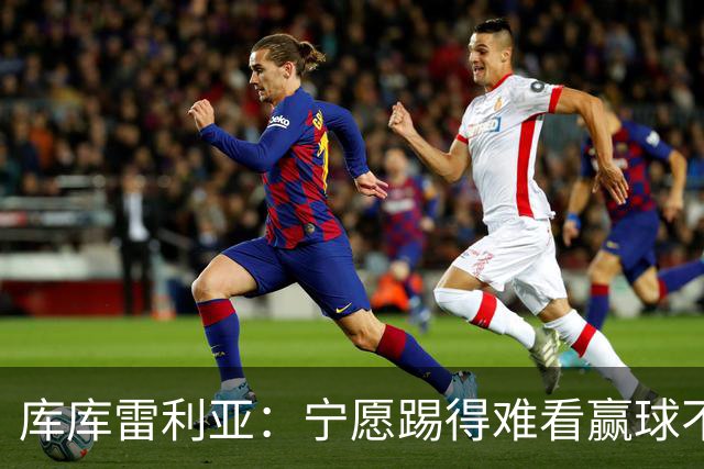 库库雷利亚：宁愿踢得难看赢球不愿踢得漂亮输球 我们已练习点球
