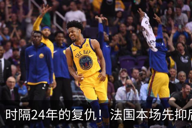 时隔24年的复仇！法国本场先抑后扬 一扫韩日世界杯阴霾