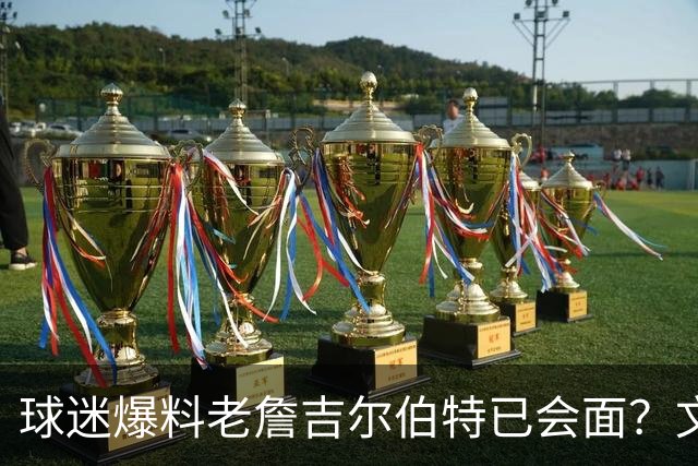 球迷爆料老詹吉尔伯特已会面？文胖：不清楚 但14年他们就会面过