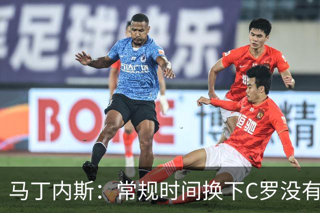 马丁内斯：常规时间换下C罗没有意义，我将带着感激和骄傲离开