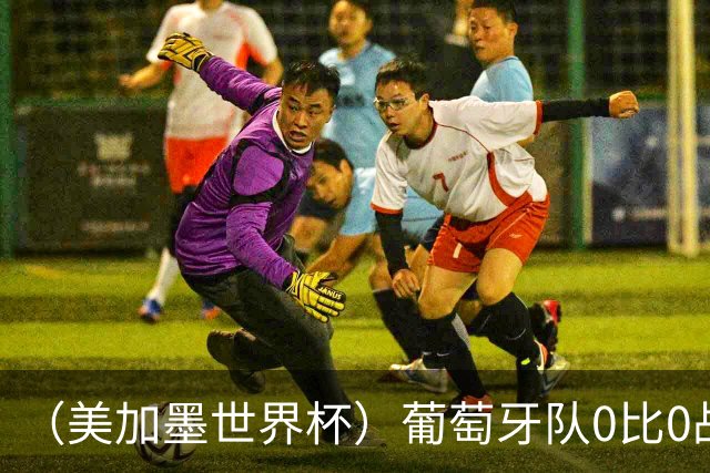 （美加墨世界杯）葡萄牙队0比0战平哥伦比亚队 两队携手出线