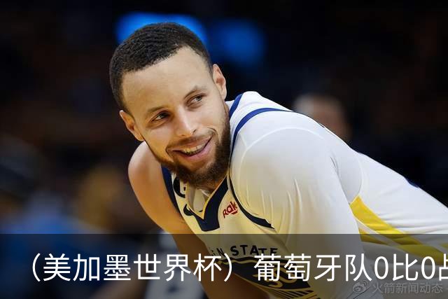 （美加墨世界杯）葡萄牙队0比0战平哥伦比亚队 两队携手出线