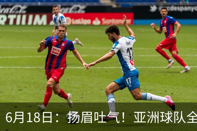 6月18日：扬眉吐气！亚洲球队全面崛起，世界杯开局2胜3平不败，难怪国足出局