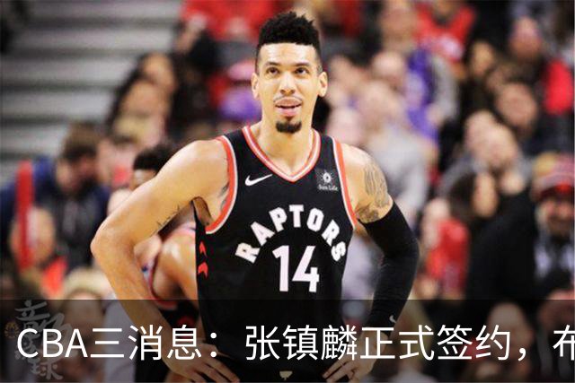 CBA三消息：张镇麟正式签约，布朗和广厦有矛盾，中国男篮增劲敌
