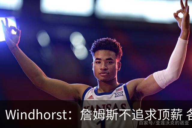 Windhorst：詹姆斯不追求顶薪 各队无需清理空间而该去完善阵容
